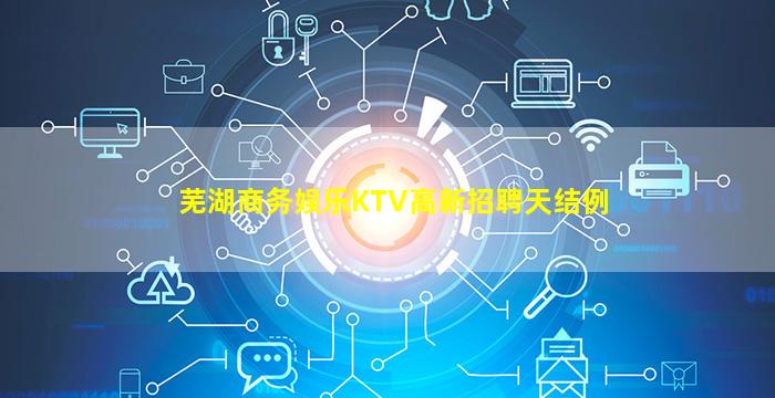 芜湖商务娱乐KTV高新招聘天结例